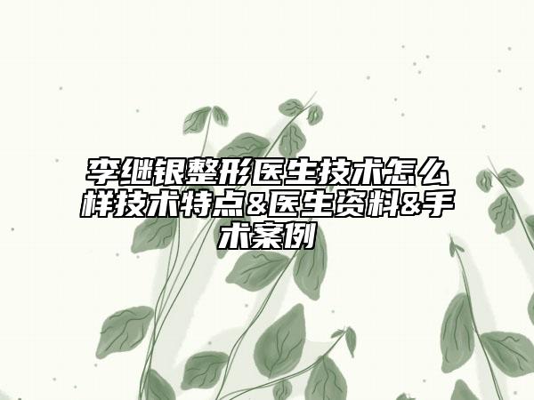 李继银整形医生技术怎么样技术特点&医生资料&手术案例