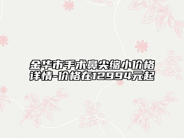 金华市手术鼻尖缩小价格详情-价格在12994元起