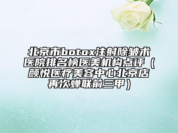 北京市botox注射除皱术医院排名榜医美机构点评（颜悦医疗美容中心北京店再次蝉联前三甲）