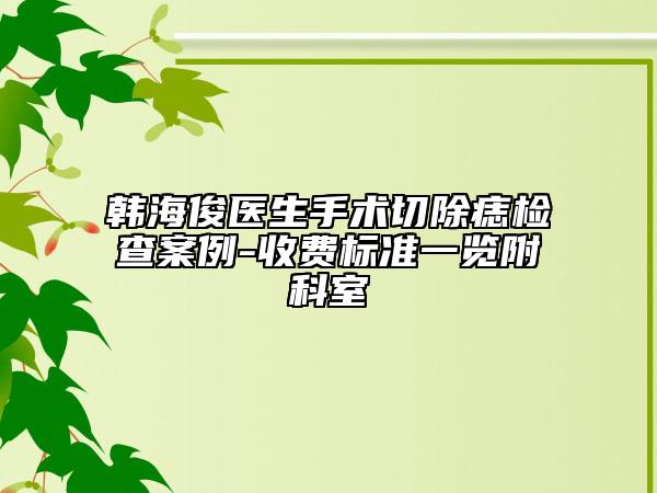 韩海俊医生手术切除痣检查案例-收费标准一览附科室