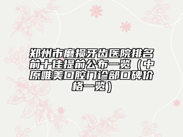 郑州市磨损牙齿医院排名前十佳提前公布一览（中原唯美口腔门诊部口碑价格一览）