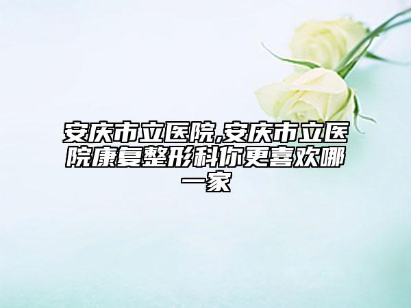 安庆市立医院,安庆市立医院康复整形科你更喜欢哪一家