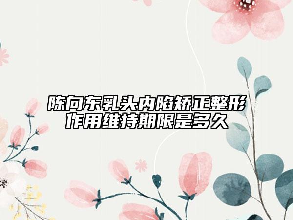陈向东乳头内陷矫正整形作用维持期限是多久