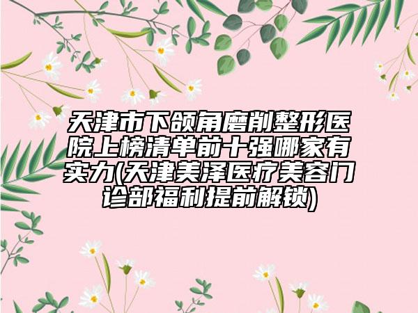 天津市下颌角磨削整形医院上榜清单前十强哪家有实力(天津美泽医疗美容门诊部福利提前解锁)