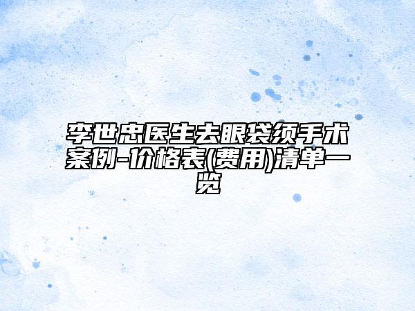 李世忠医生去眼袋须手术案例-价格表(费用)清单一览