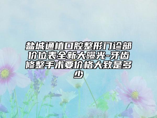盐城通植口腔整形门诊部价位表全新大曝光-牙齿修整手术要价格大致是多少