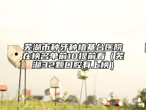 芜湖市种牙种植基台医院在榜名单前10提前看（芜湖32颗口腔有上榜）