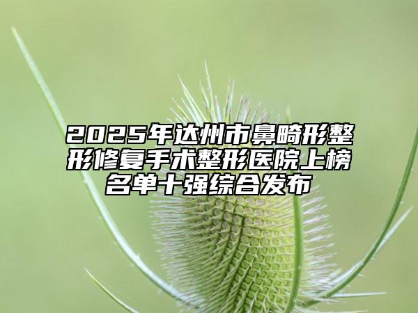 2025年达州市鼻畸形整形修复手术整形医院上榜名单十强综合发布