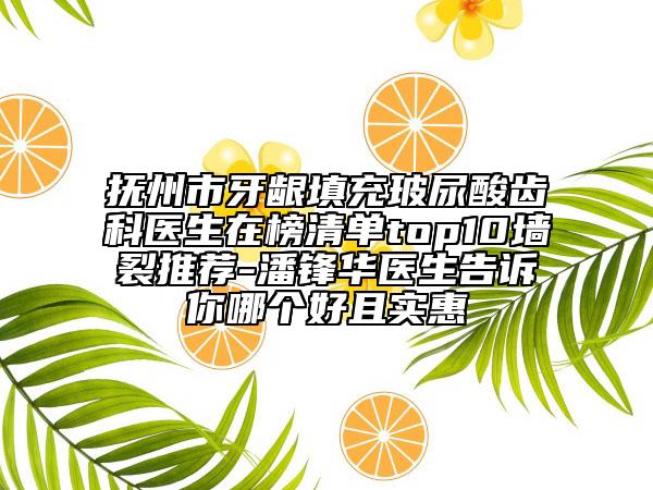 抚州市牙龈填充玻尿酸齿科医生在榜清单top10墙裂推荐-潘锋华医生告诉你哪个好且实惠