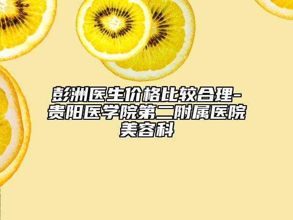 彭洲医生价格比较合理-贵阳医学院第二附属医院美容科