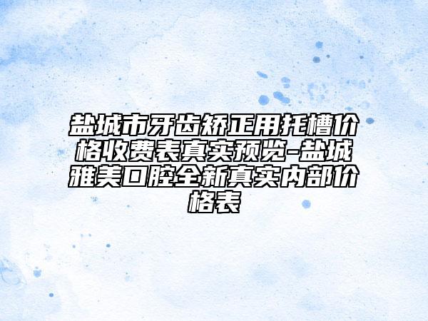盐城市牙齿矫正用托槽价格收费表真实预览-盐城雅美口腔全新真实内部价格表