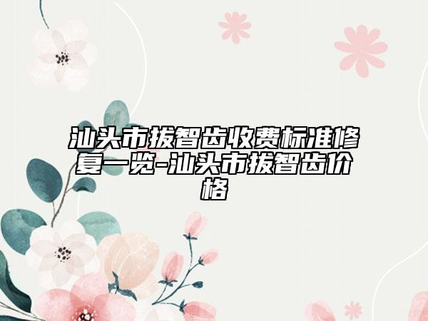 汕头市拔智齿收费标准修复一览-汕头市拔智齿价格