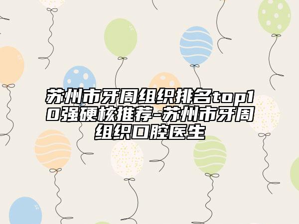 苏州市牙周组织排名top10强硬核推荐-苏州市牙周组织口腔医生