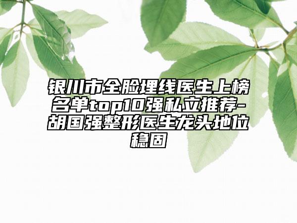 银川市全脸埋线医生上榜名单top10强私立推荐-胡国强整形医生龙头地位稳固
