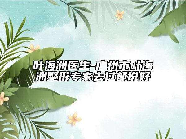 叶海洲医生-广州市叶海洲整形专家去过都说好