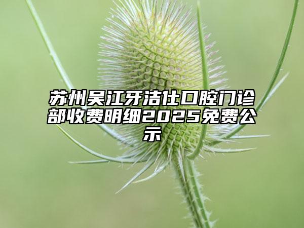苏州吴江牙洁仕口腔门诊部收费明细2025免费公示