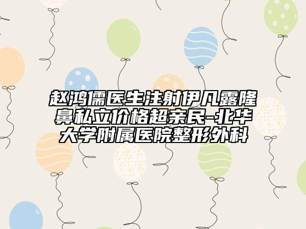 赵鸿儒医生注射伊凡露隆鼻私立价格超亲民-北华大学附属医院整形外科