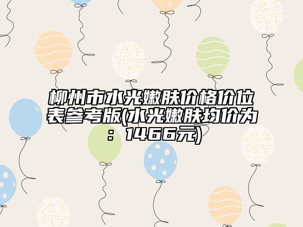 柳州市水光嫩肤价格价位表参考版(水光嫩肤均价为：1466元)