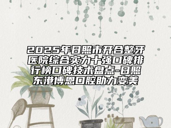 2025年日照市开合整牙医院综合实力十强口碑排行榜口碑技术盘点-日照东港博恩口腔助力变美
