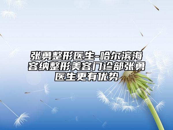 张勇整形医生-哈尔滨海容纳整形美容门诊部张勇医生更有优势