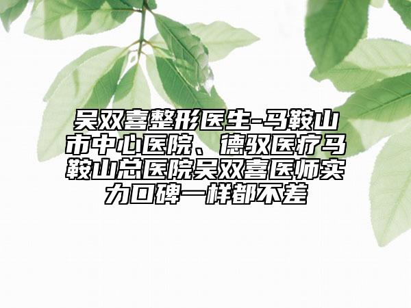 吴双喜整形医生-马鞍山市中心医院、德驭医疗马鞍山总医院吴双喜医师实力口碑一样都不差