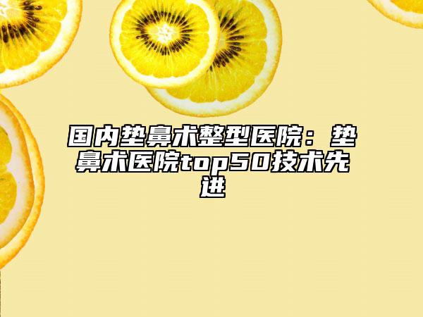 国内垫鼻术整型医院：垫鼻术医院top50技术先进