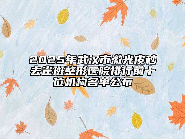 2025年武汉市激光皮秒去雀斑整形医院排行前十位机构名单公布