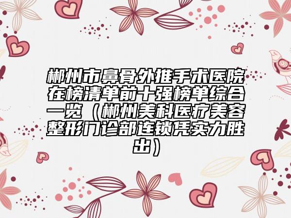 郴州市鼻骨外推手术医院在榜清单前十强榜单综合一览（郴州美科医疗美容整形门诊部连锁凭实力胜出）