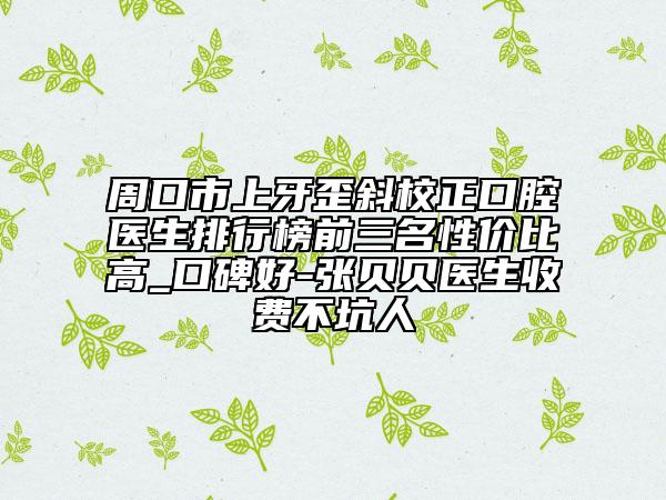 周口市上牙歪斜校正口腔医生排行榜前三名性价比高_口碑好-张贝贝医生收费不坑人