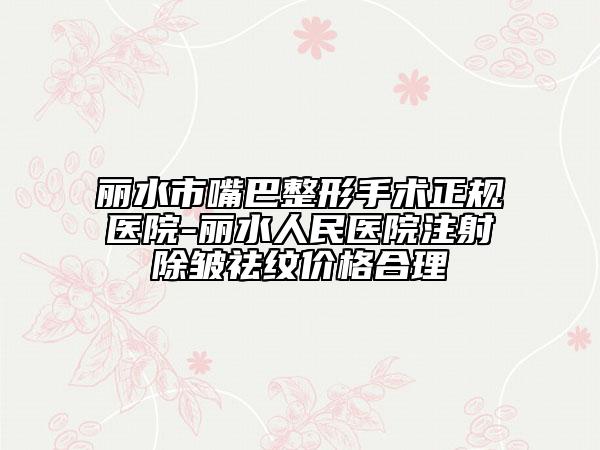 丽水市嘴巴整形手术正规医院-丽水人民医院注射除皱祛纹价格合理