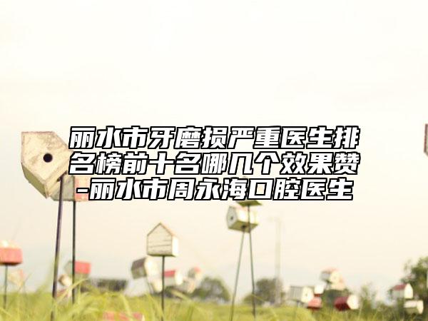 丽水市牙磨损严重医生排名榜前十名哪几个效果赞-丽水市周永海口腔医生