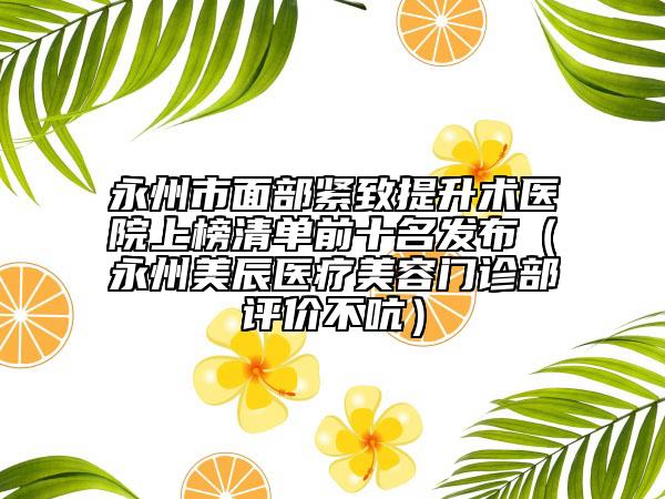 永州市面部紧致提升术医院上榜清单前十名发布（永州美辰医疗美容门诊部评价不吭）