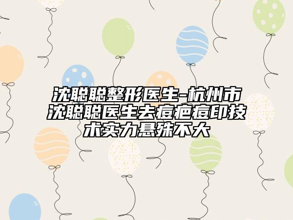 沈聪聪整形医生-杭州市沈聪聪医生去痘疤痘印技术实力悬殊不大