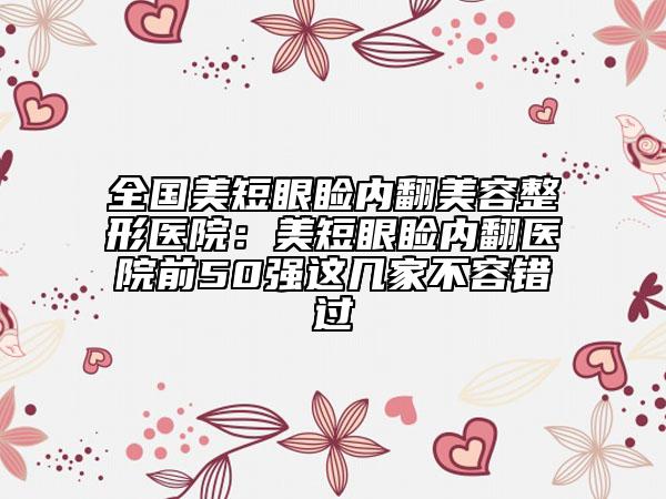 全国美短眼睑内翻美容整形医院：美短眼睑内翻医院前50强这几家不容错过
