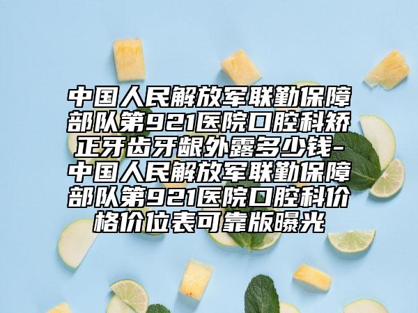 中国人民解放军联勤保障部队第921医院口腔科矫正牙齿牙龈外露多少钱-中国人民解放军联勤保障部队第921医院口腔科价格价位表可靠版曝光