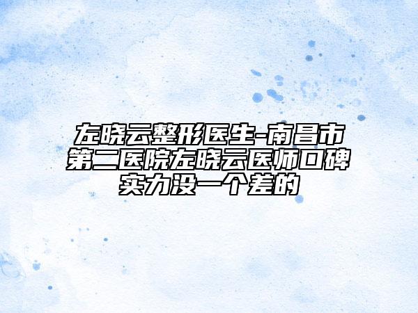 左晓云整形医生-南昌市第二医院左晓云医师口碑实力没一个差的