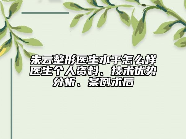 朱云整形医生水平怎么样医生个人资料、技术优势分析、案例术后