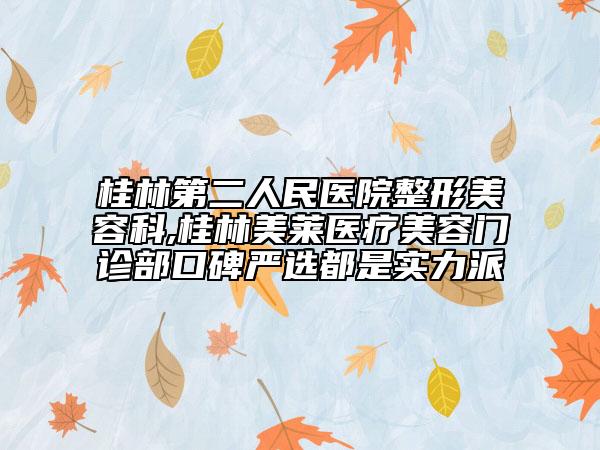 桂林第二人民医院整形美容科,桂林美莱医疗美容门诊部口碑严选都是实力派