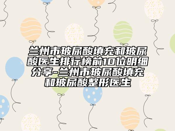 兰州市玻尿酸填充和玻尿酸医生排行榜前10位明细分享-兰州市玻尿酸填充和玻尿酸整形医生