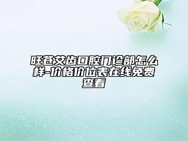 旺苍艾齿口腔门诊部怎么样-价格价位表在线免费查看
