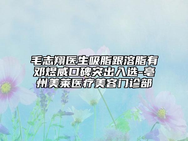 毛志翔医生吸脂跟溶脂有邓煜威口碑突出入选-亳州美莱医疗美容门诊部