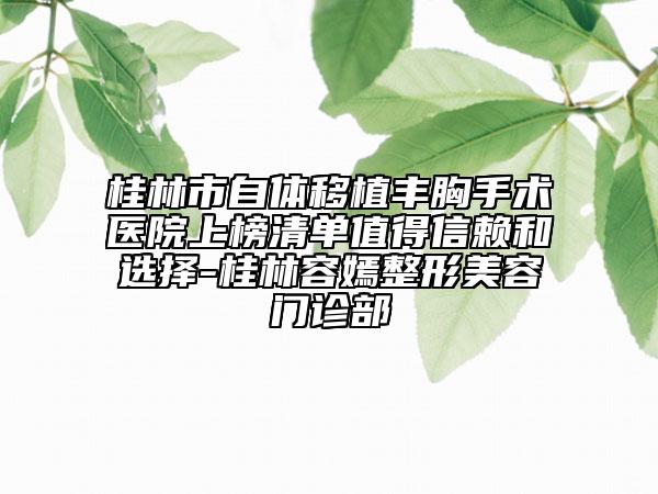 桂林市自体移植丰胸手术医院上榜清单值得信赖和选择-桂林容嫣整形美容门诊部