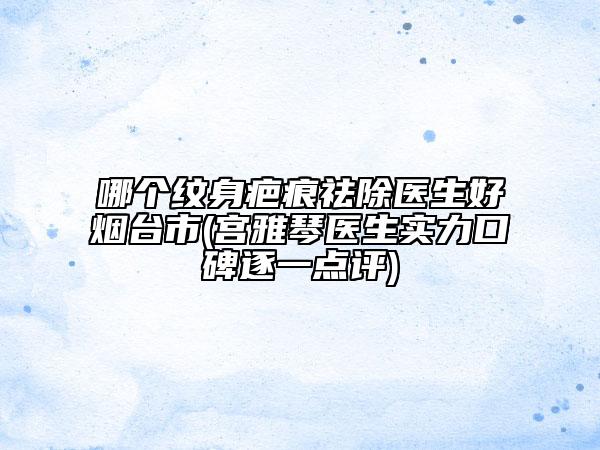 哪个纹身疤痕祛除医生好烟台市(宫雅琴医生实力口碑逐一点评)