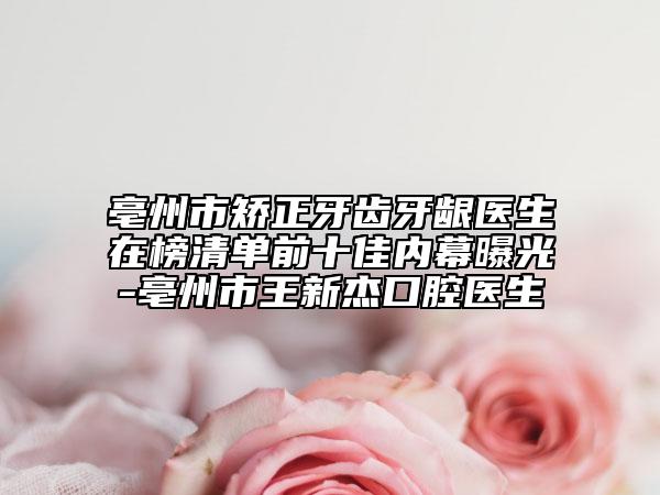 亳州市矫正牙齿牙龈医生在榜清单前十佳内幕曝光-亳州市王新杰口腔医生