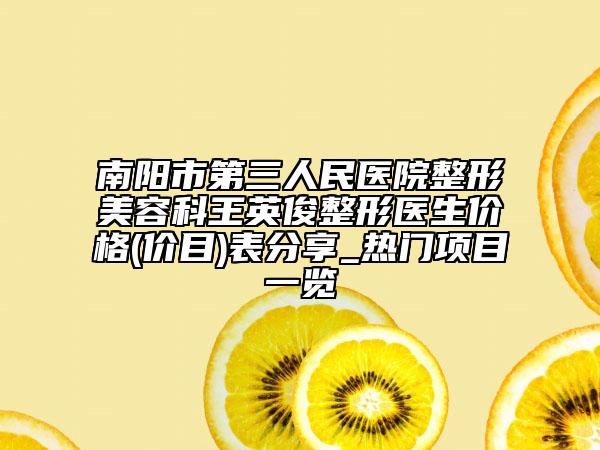 南阳市第三人民医院整形美容科王英俊整形医生价格(价目)表分享_热门项目一览