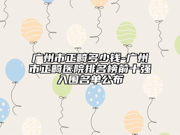 广州市正畸多少钱-广州市正畸医院排名榜前十强入围名单公布