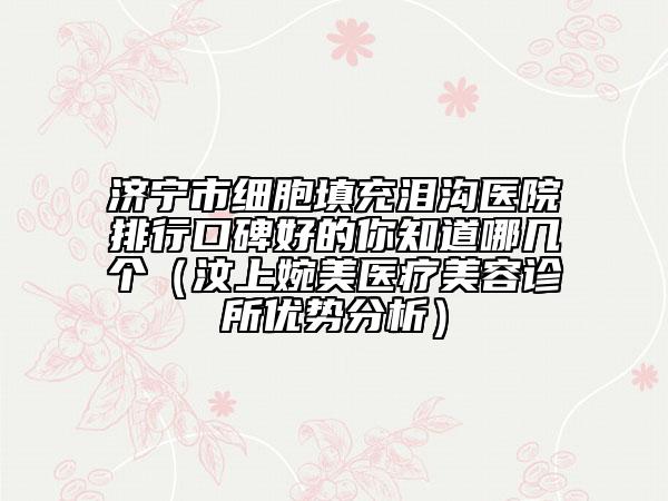 济宁市细胞填充泪沟医院排行口碑好的你知道哪几个（汶上婉美医疗美容诊所优势分析）