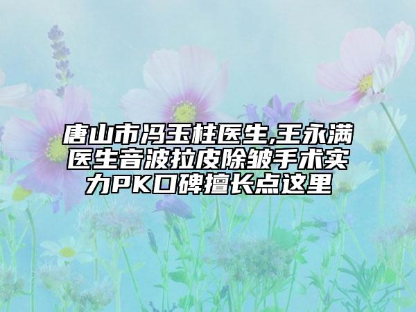 唐山市冯玉柱医生,王永满医生音波拉皮除皱手术实力PK口碑擅长点这里