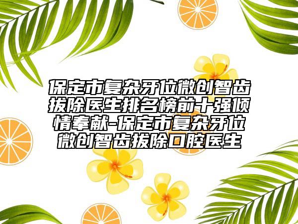保定市复杂牙位微创智齿拔除医生排名榜前十强倾情奉献-保定市复杂牙位微创智齿拔除口腔医生