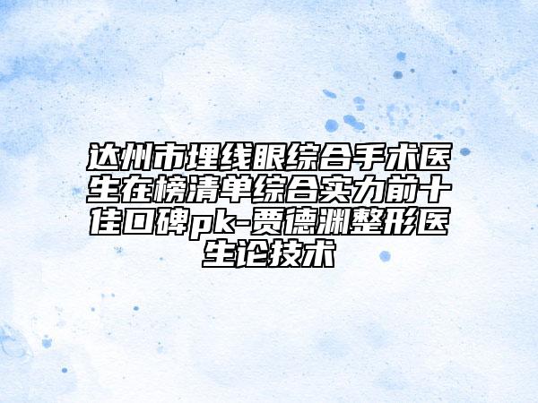 达州市埋线眼综合手术医生在榜清单综合实力前十佳口碑pk-贾德渊整形医生论技术